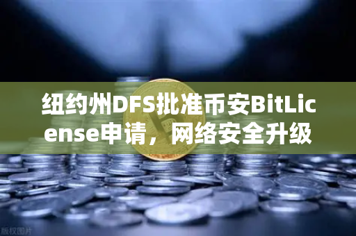 纽约州DFS批准币安BitLicense申请，网络安全升级成关键转折点