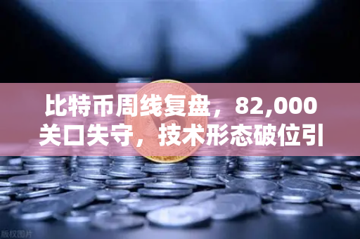 比特币周线复盘，82,000关口失守，技术形态破位引发抛售潮