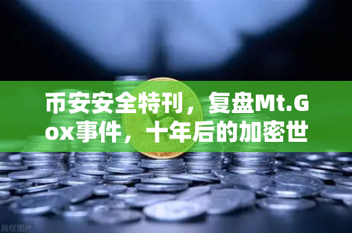 币安安全特刊，复盘Mt.Gox事件，十年后的加密世界如何筑起安全防线？