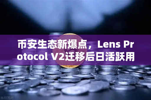 币安生态新爆点，Lens Protocol V2迁移后日活跃用户数激增300%Web3社交赛道迎来拐点