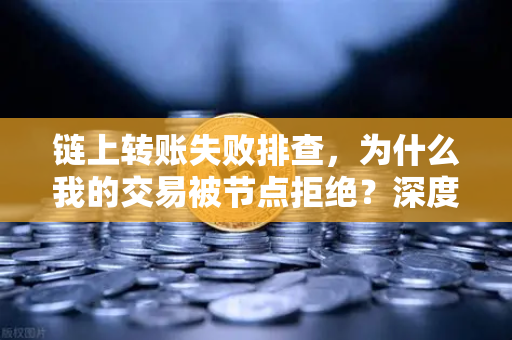 链上转账失败排查，为什么我的交易被节点拒绝？深度解析与实战指南