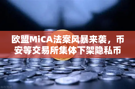 欧盟MiCA法案风暴来袭，币安等交易所集体下架隐私币，合规之路何去何从？