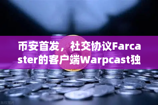币安首发，社交协议Farcaster的客户端Warpcast独家上线—Web3社交赛道的新风向