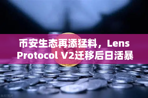 币安生态再添猛料，Lens Protocol V2迁移后日活暴涨300%Web3社交迎来新拐点？