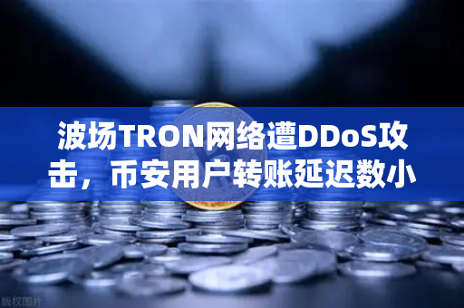 波场TRON网络遭DDoS攻击，币安用户转账延迟数小时？最新回应来了！