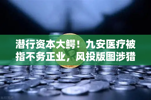 潜行资本大鳄！九安医疗被指不务正业，风投版图涉猎Web3？