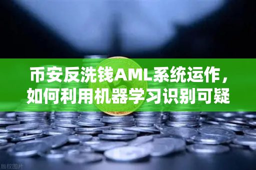 币安反洗钱AML系统运作，如何利用机器学习识别可疑交易？