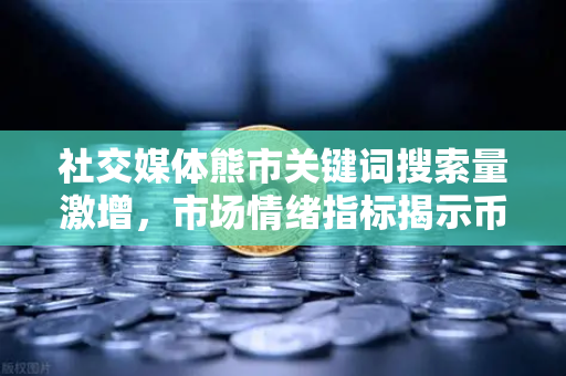 社交媒体熊市关键词搜索量激增，市场情绪指标揭示币安Binance投资者何去何从？