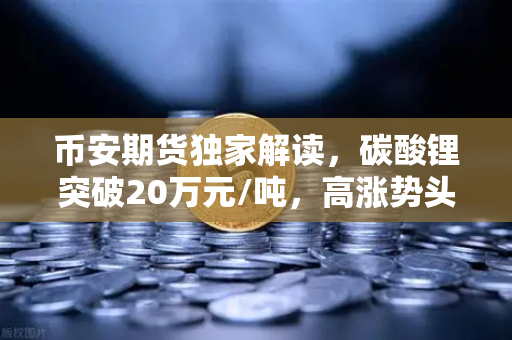 币安期货独家解读，碳酸锂突破20万元/吨，高涨势头能否持续？