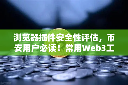 浏览器插件安全性评估，币安用户必读！常用Web3工具的潜在风险揭秘