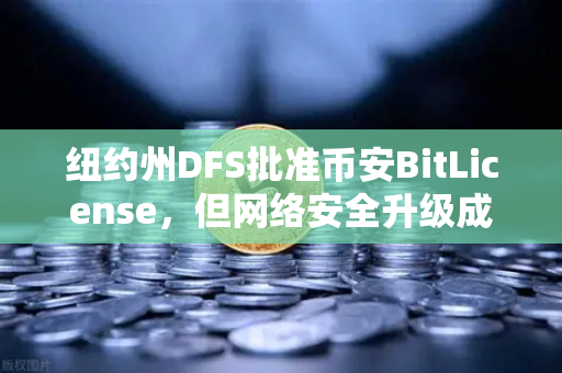 纽约州DFS批准币安BitLicense，但网络安全升级成关键门槛