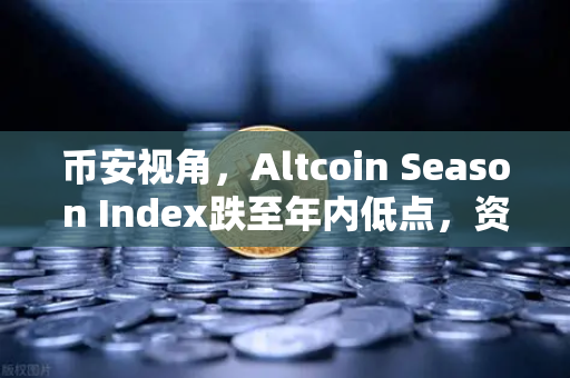 币安视角，Altcoin Season Index跌至年内低点，资金抱团比特币现货的深层逻辑