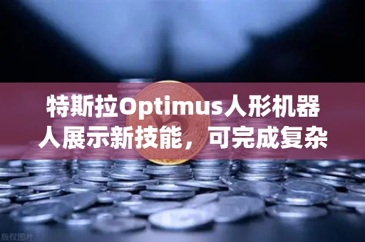 特斯拉Optimus人形机器人展示新技能，可完成复杂任务，币安视角下的科技与投资新风口