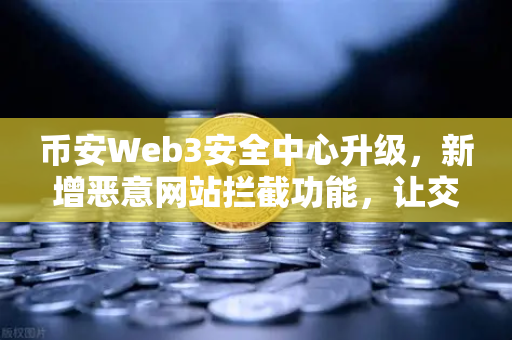 币安Web3安全中心升级，新增恶意网站拦截功能，让交易更安心