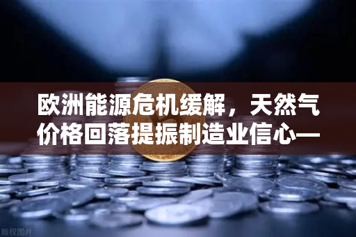 欧洲能源危机缓解，天然气价格回落提振制造业信心—币安视角下的全球经济复苏信号