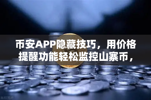 币安APP隐藏技巧，用价格提醒功能轻松监控山寨币，告别盯盘焦虑