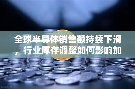 全球半导体销售额持续下滑，行业库存调整如何影响加密市场？币安用户需警惕的蝴蝶效应