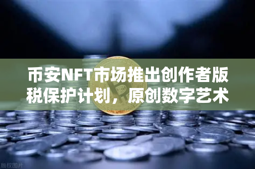 币安NFT市场推出创作者版税保护计划，原创数字艺术的护身符来了
