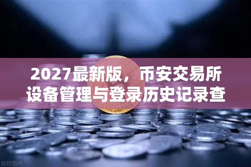 2027最新版，币安交易所设备管理与登录历史记录查询全攻略
