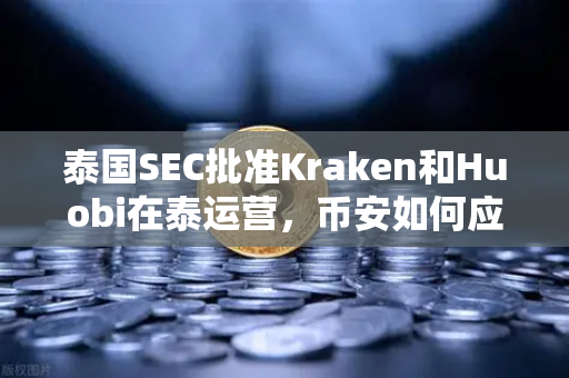 泰国SEC批准Kraken和Huobi在泰运营，币安如何应对东南亚加密市场新变局？