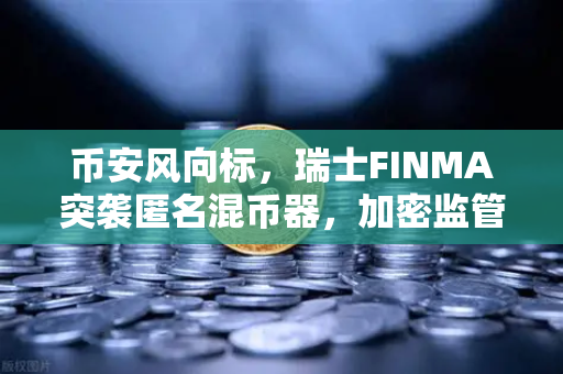币安风向标，瑞士FINMA突袭匿名混币器，加密监管再升级？