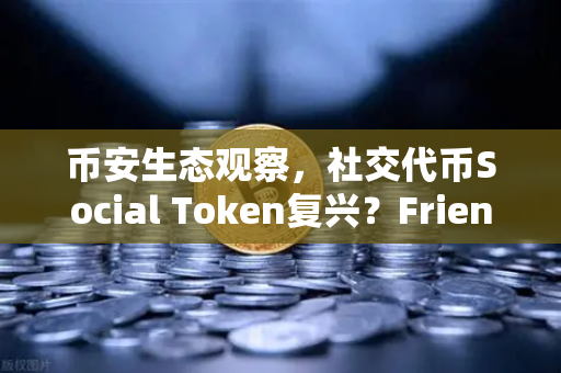 币安生态观察，社交代币Social Token复兴？Friends With Benefits推出新治理模型背后的机遇