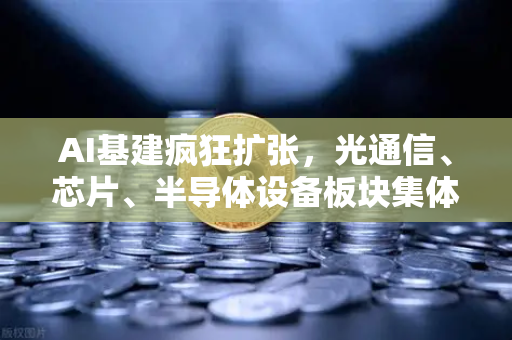 AI基建疯狂扩张，光通信、芯片、半导体设备板块集体狂飙，币安布局数字资产新赛道