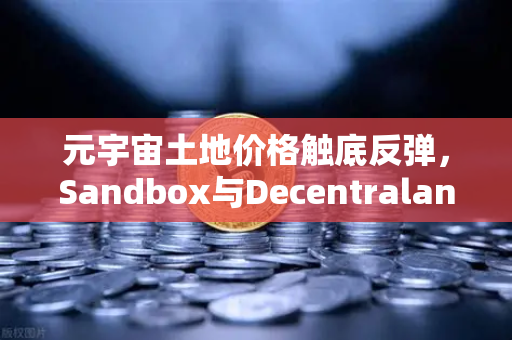 元宇宙土地价格触底反弹，Sandbox与Decentraland谁更值得关注？