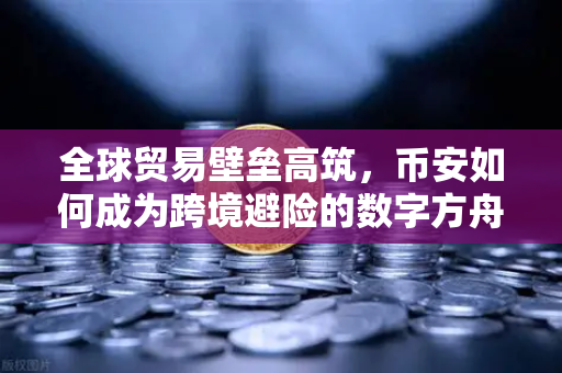 全球贸易壁垒高筑，币安如何成为跨境避险的数字方舟？