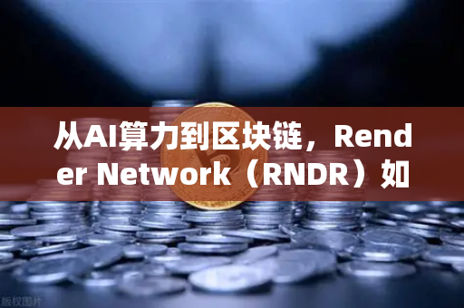 从AI算力到区块链，Render Network（RNDR）如何成为币圈下一个爆发点？