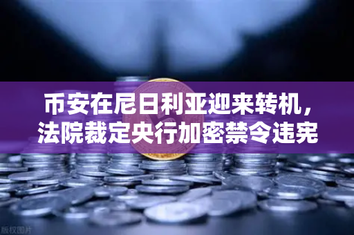 币安在尼日利亚迎来转机，法院裁定央行加密禁令违宪，政府却提起上诉