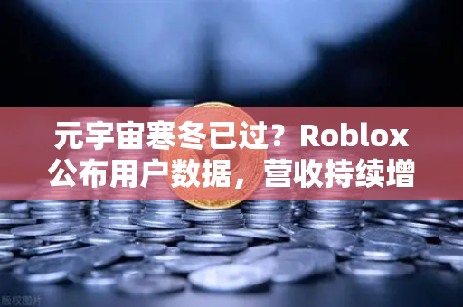 元宇宙寒冬已过？Roblox公布用户数据，营收持续增长，币安生态迎来新机遇