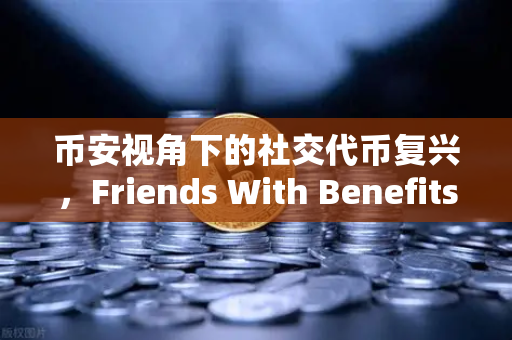 币安视角下的社交代币复兴，Friends With Benefits新治理模型能否破局？