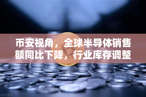 币安视角，全球半导体销售额同比下降，行业库存调整暗藏哪些转机？