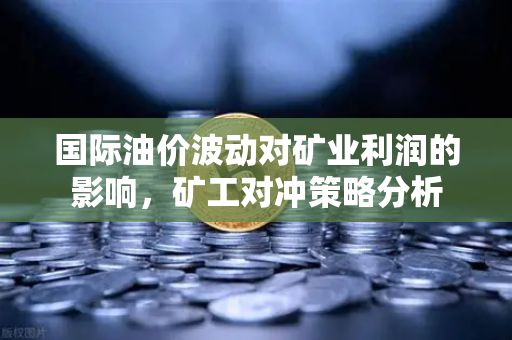 国际油价波动对矿业利润的影响，矿工对冲策略分析