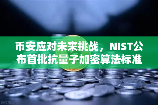 币安应对未来挑战，NIST公布首批抗量子加密算法标准，加密行业迎来安全变革