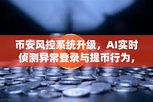 币安风控系统升级，AI实时侦测异常登录与提币行为，用户资产安全再添智能锁