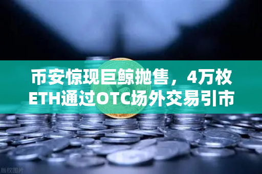 币安惊现巨鲸抛售，4万枚ETH通过OTC场外交易引市场震动