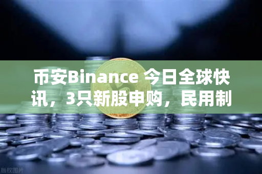 币安Binance 今日全球快讯，3只新股申购，民用制冰机龙头成市场焦点