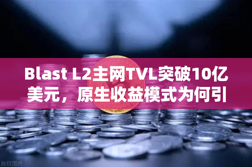 Blast L2主网TVL突破10亿美元，原生收益模式为何引爆市场？深度解析币安生态新机遇