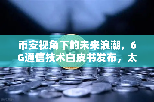 币安视角下的未来浪潮，6G通信技术白皮书发布，太赫兹频段开启万物智联新时代-第1张图片-币安Binance