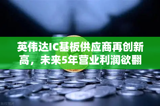 英伟达IC基板供应商再创新高，未来5年营业利润欲翻5倍，币安揭示科技投资新热点-第1张图片-币安Binance
