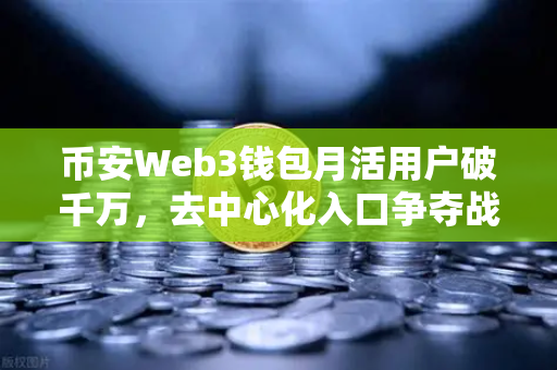 币安Web3钱包月活用户破千万,去中心化入口争夺战全面打响-第1张图片-币安Binance 币安Web3钱包月活用户破千万,去中心化入口争夺战全面打响-第1张图片-币安Binance
