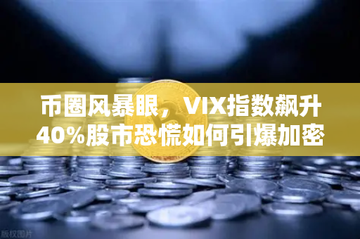 币圈风暴眼，VIX指数飙升40%股市恐慌如何引爆加密市场大动荡？