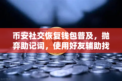 币安社交恢复钱包普及，抛弃助记词，使用好友辅助找回账户