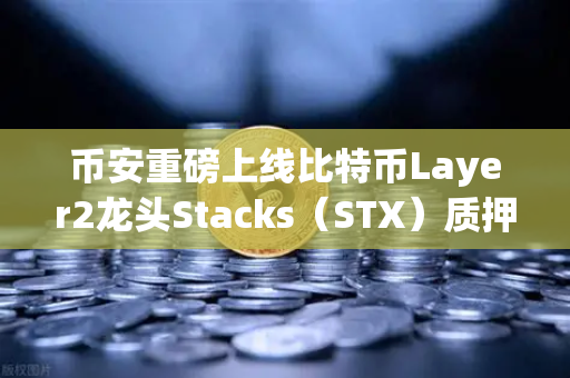 币安重磅上线比特币Layer2龙头Stacks（STX）质押挖矿，加密世界迎来新风口？