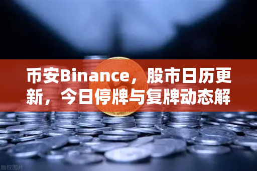币安Binance，股市日历更新，今日停牌与复牌动态解析