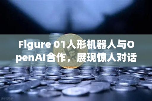 Figure 01人形机器人与OpenAI合作，展现惊人对话能力，币安生态如何拥抱AI未来？