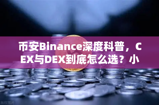 币安Binance深度科普，CEX与DEX到底怎么选？小白必看的交易指南