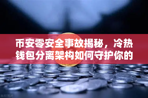币安零安全事故揭秘，冷热钱包分离架构如何守护你的数字资产